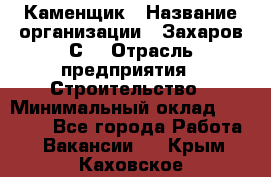 Каменщик › Название организации ­ Захаров С. › Отрасль предприятия ­ Строительство › Минимальный оклад ­ 45 000 - Все города Работа » Вакансии   . Крым,Каховское